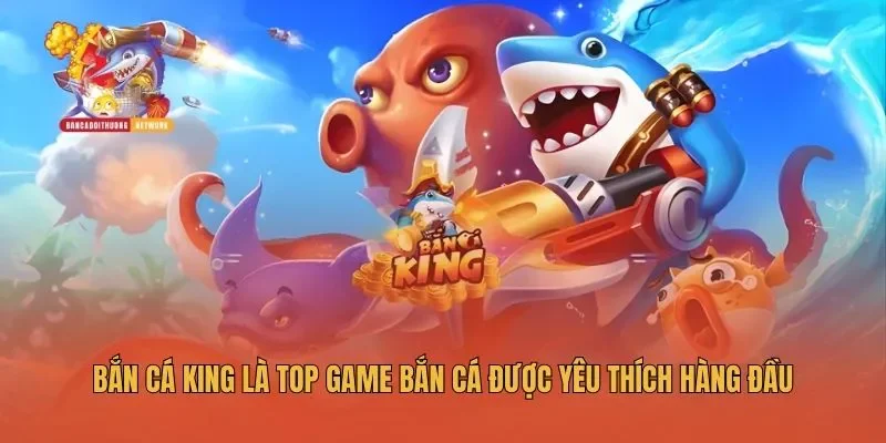 Bắn Cá King là top game bắn cá được yêu thích hàng đầu