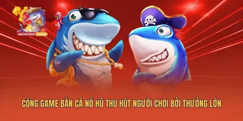 Cổng game bắn cá nổ hũ thu hút người chơi bởi thưởng lớn