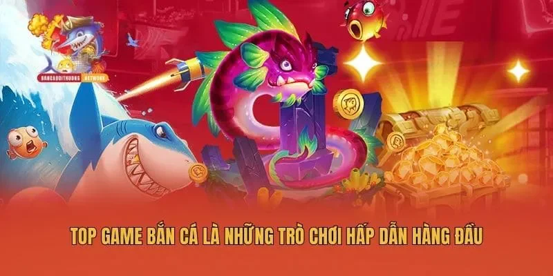 Top game bắn cá là những trò chơi hấp dẫn hàng đầu
